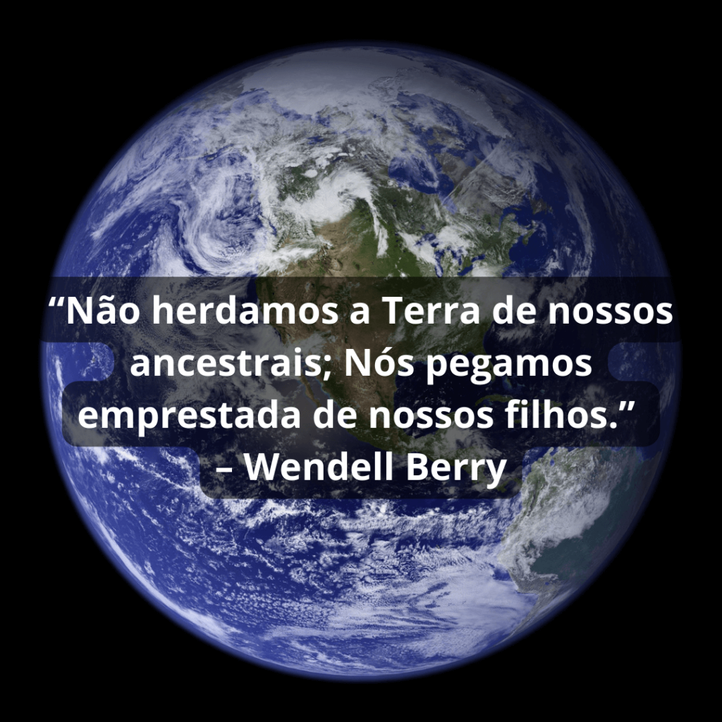 “Não herdamos a Terra de nossos ancestrais; Nós pegamos emprestada de nossos filhos.” – Wendell Berry